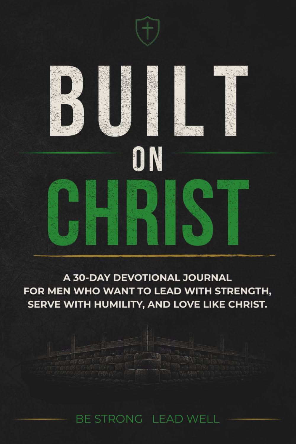 Built on Christ: A 30-Day Devotional Journal for Men Seeking Biblical Strength, Humble Leadership, and Christlike Love